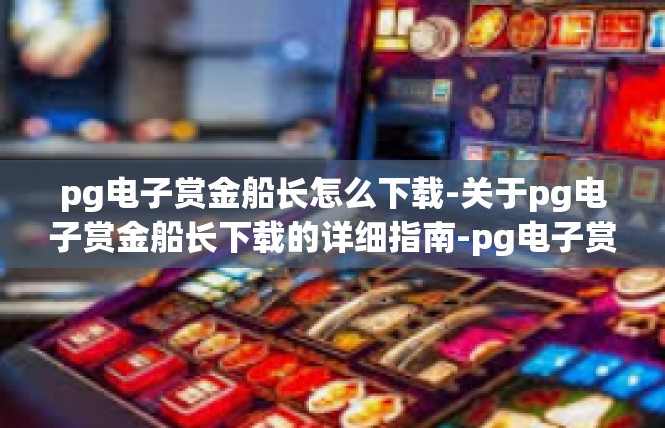 pg电子赏金船长怎么下载-关于pg电子赏金船长下载的详细指南-pg电子赏金船长怎么下载