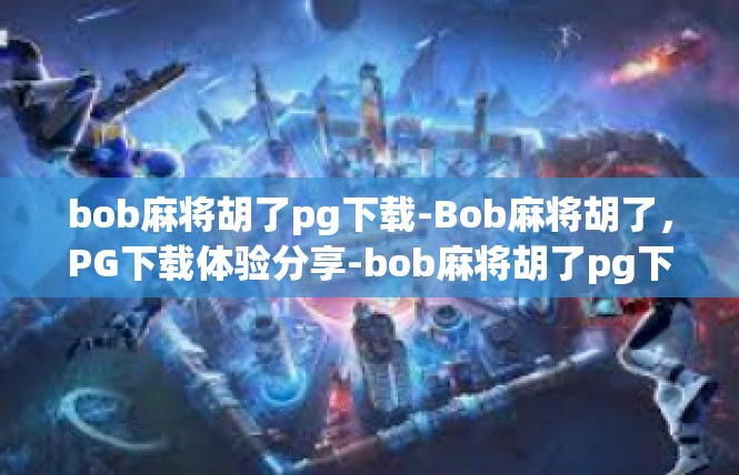 bob麻将胡了pg下载-Bob麻将胡了，PG下载体验分享-bob麻将胡了pg下载