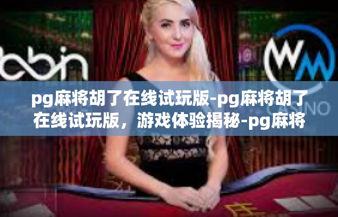 pg麻将胡了在线试玩版-pg麻将胡了在线试玩版，游戏体验揭秘-pg麻将胡了在线试玩版