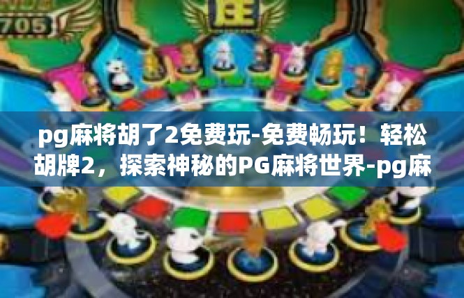 pg麻将胡了2免费玩-免费畅玩！轻松胡牌2，探索神秘的PG麻将世界-pg麻将胡了2免费玩