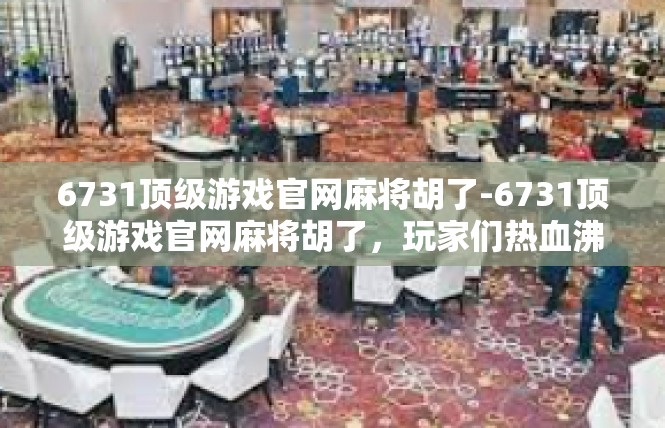 6731顶级游戏官网麻将胡了-6731顶级游戏官网麻将胡了，玩家们热血沸腾的体验-6731顶级游戏官网麻将胡了