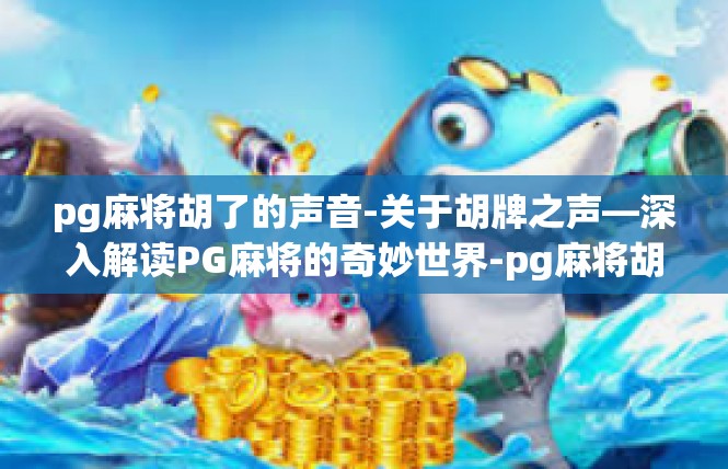 pg麻将胡了的声音-关于胡牌之声—深入解读PG麻将的奇妙世界-pg麻将胡了的声音