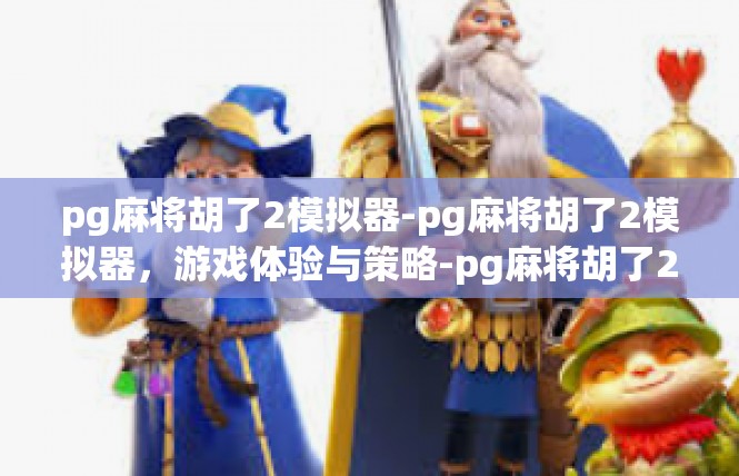 pg麻将胡了2模拟器-pg麻将胡了2模拟器，游戏体验与策略-pg麻将胡了2模拟器