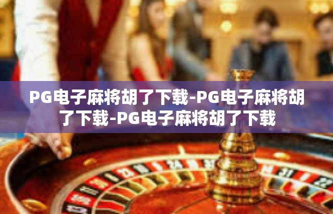 PG电子麻将胡了下载-PG电子麻将胡了下载-PG电子麻将胡了下载