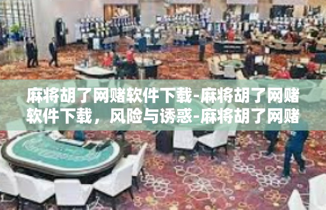 麻将胡了网赌软件下载-麻将胡了网赌软件下载，风险与诱惑-麻将胡了网赌软件下载