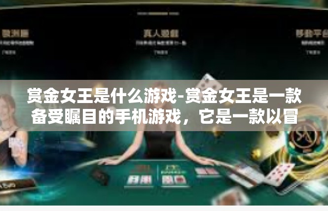 赏金女王是什么游戏-赏金女王是一款备受瞩目的手机游戏，它是一款以冒险和策略为主题的角色扮演游戏。玩家将扮演一位赏金女王的角色，在游戏中展开一场刺激的冒险之旅。赏金女王是什么游戏