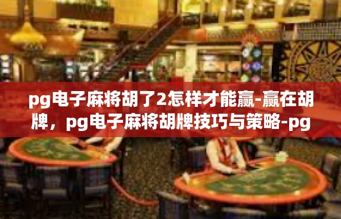 pg电子麻将胡了2怎样才能赢-赢在胡牌，pg电子麻将胡牌技巧与策略-pg电子麻将胡了2怎样才能赢