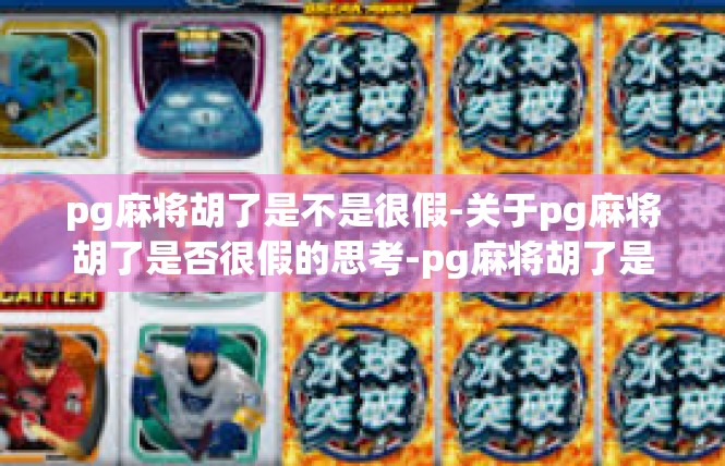pg麻将胡了是不是很假-关于pg麻将胡了是否很假的思考-pg麻将胡了是不是很假