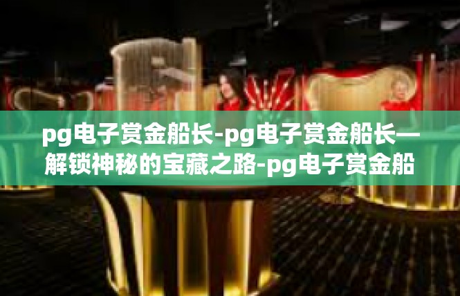 pg电子赏金船长-pg电子赏金船长—解锁神秘的宝藏之路-pg电子赏金船长