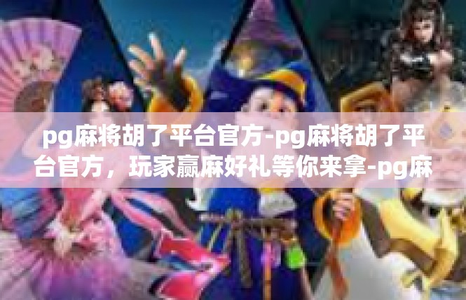 pg麻将胡了平台官方-pg麻将胡了平台官方，玩家赢麻好礼等你来拿-pg麻将胡了平台官方