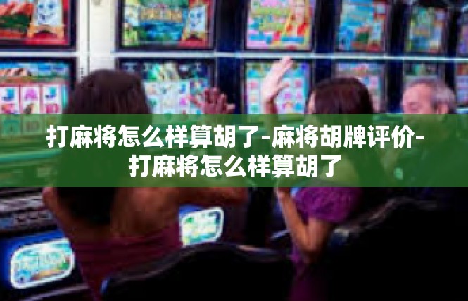 打麻将怎么样算胡了-麻将胡牌评价-打麻将怎么样算胡了