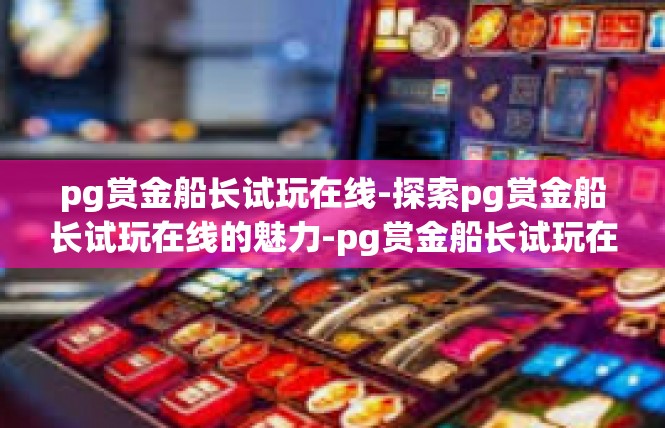 pg赏金船长试玩在线-探索pg赏金船长试玩在线的魅力-pg赏金船长试玩在线