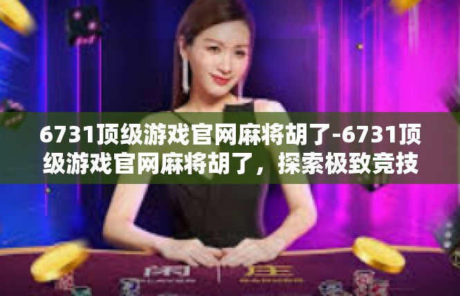 6731顶级游戏官网麻将胡了-6731顶级游戏官网麻将胡了，探索极致竞技体验-6731顶级游戏官网麻将胡了