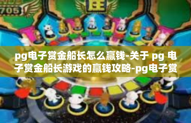 pg电子赏金船长怎么赢钱-关于 pg 电子赏金船长游戏的赢钱攻略-pg电子赏金船长怎么赢钱