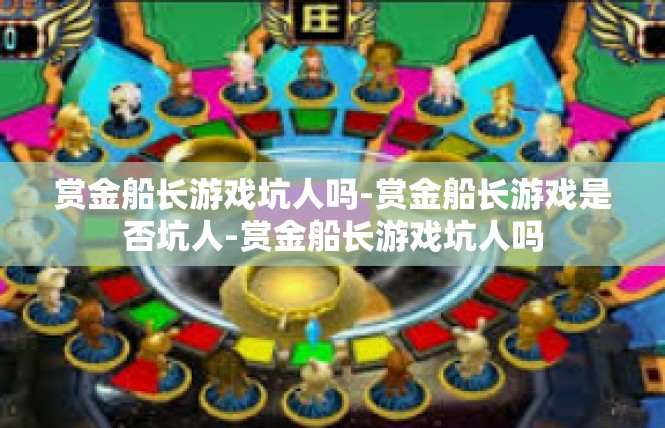 赏金船长游戏坑人吗-赏金船长游戏是否坑人-赏金船长游戏坑人吗