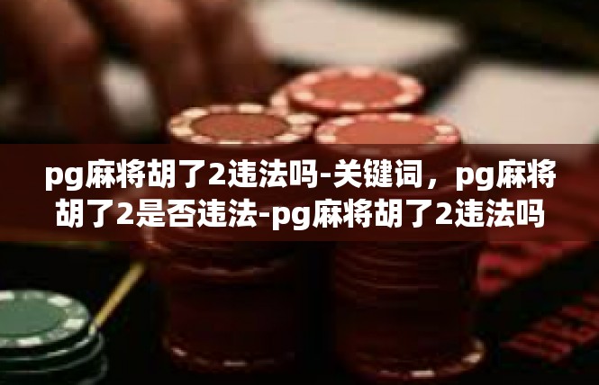 pg麻将胡了2违法吗-关键词，pg麻将胡了2是否违法-pg麻将胡了2违法吗