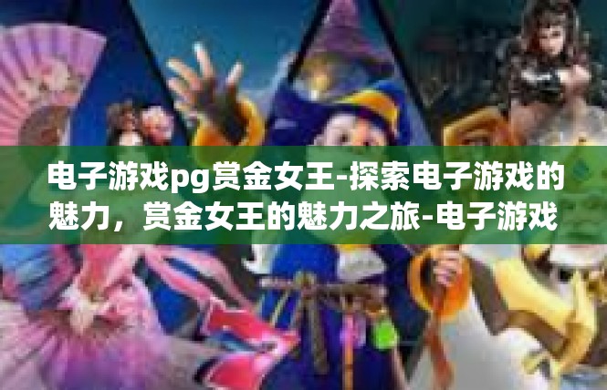 电子游戏pg赏金女王-探索电子游戏的魅力，赏金女王的魅力之旅-电子游戏pg赏金女王