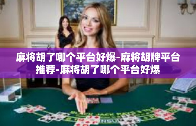 麻将胡了哪个平台好爆-麻将胡牌平台推荐-麻将胡了哪个平台好爆