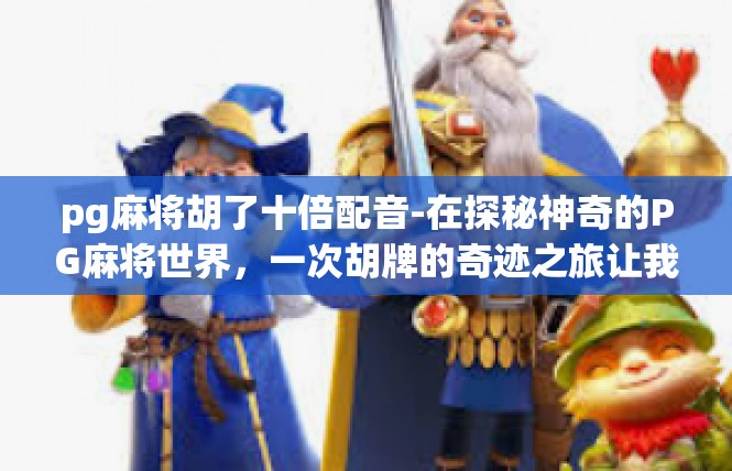 pg麻将胡了十倍配音-在探秘神奇的PG麻将世界，一次胡牌的奇迹之旅让我们体验到了十倍配音的震撼。pg麻将胡了十倍配音
