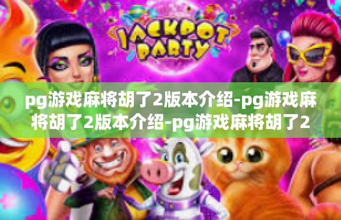 pg游戏麻将胡了2版本介绍-pg游戏麻将胡了2版本介绍-pg游戏麻将胡了2版本介绍