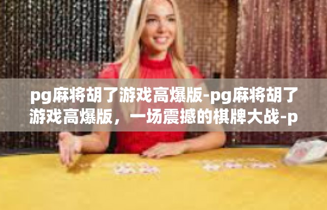 pg麻将胡了游戏高爆版-pg麻将胡了游戏高爆版，一场震撼的棋牌大战-pg麻将胡了游戏高爆版