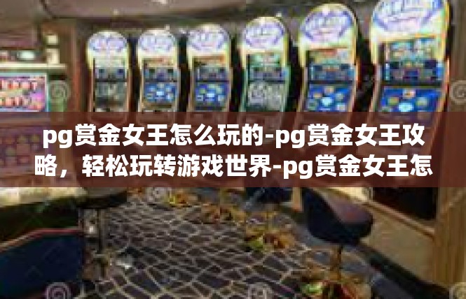 pg赏金女王怎么玩的-pg赏金女王攻略，轻松玩转游戏世界-pg赏金女王怎么玩的