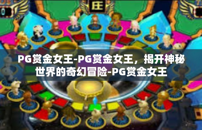 PG赏金女王-PG赏金女王，揭开神秘世界的奇幻冒险-PG赏金女王