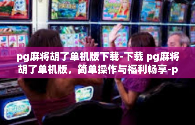 pg麻将胡了单机版下载-下载 pg麻将胡了单机版，简单操作与福利畅享-pg麻将胡了单机版下载