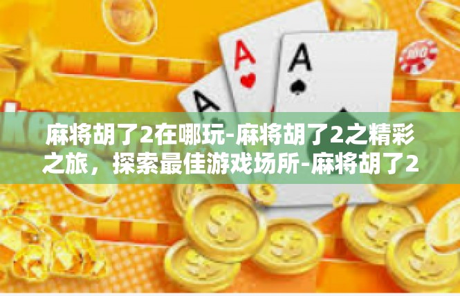 麻将胡了2在哪玩-麻将胡了2之精彩之旅，探索最佳游戏场所-麻将胡了2在哪玩