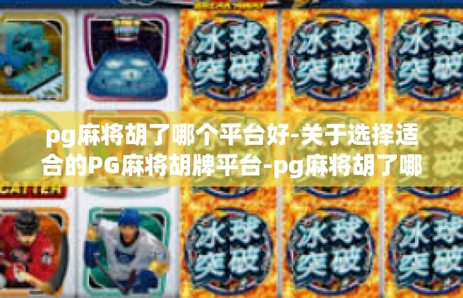 pg麻将胡了哪个平台好-关于选择适合的PG麻将胡牌平台-pg麻将胡了哪个平台好
