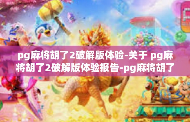 pg麻将胡了2破解版体验-关于 pg麻将胡了2破解版体验报告-pg麻将胡了2破解版体验