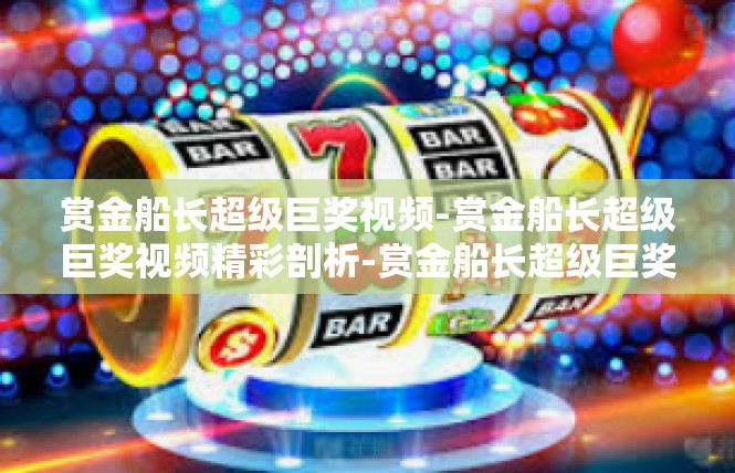 赏金船长超级巨奖视频-赏金船长超级巨奖视频精彩剖析-赏金船长超级巨奖视频