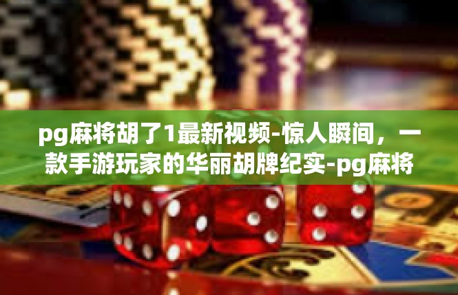 pg麻将胡了1最新视频-惊人瞬间，一款手游玩家的华丽胡牌纪实-pg麻将胡了1最新视频