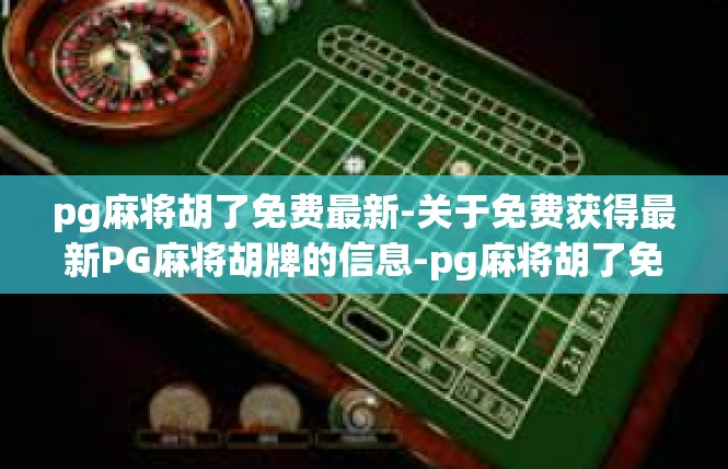 pg麻将胡了免费最新-关于免费获得最新PG麻将胡牌的信息-pg麻将胡了免费最新