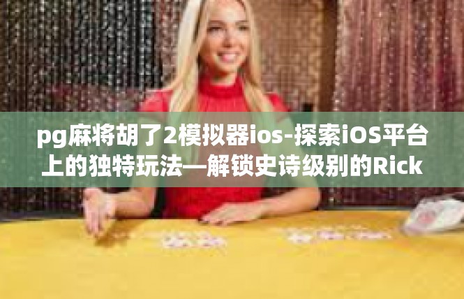 pg麻将胡了2模拟器ios-探索iOS平台上的独特玩法—解锁史诗级别的Rickablick征途-pg麻将胡了2模拟器ios