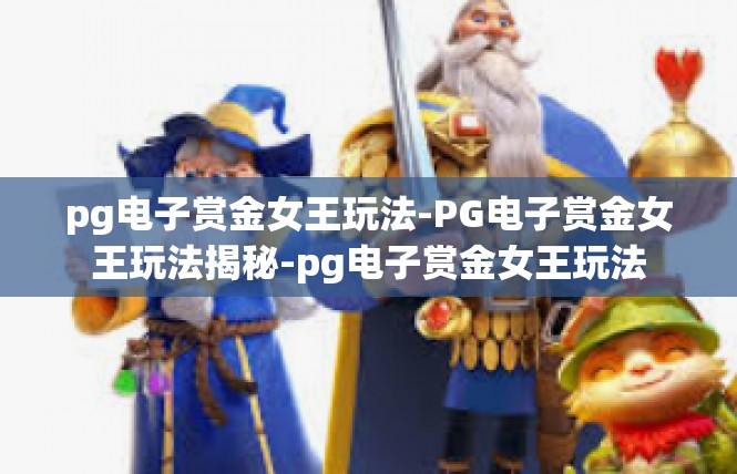 pg电子赏金女王玩法-PG电子赏金女王玩法揭秘-pg电子赏金女王玩法