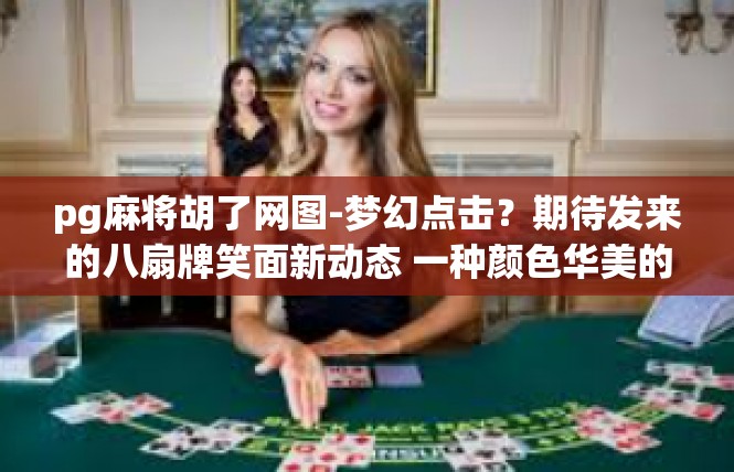 pg麻将胡了网图-梦幻点击？期待发来的八扇牌笑面新动态 一种颜色华美的消费期待时刻来临！pg麻将胡了网图