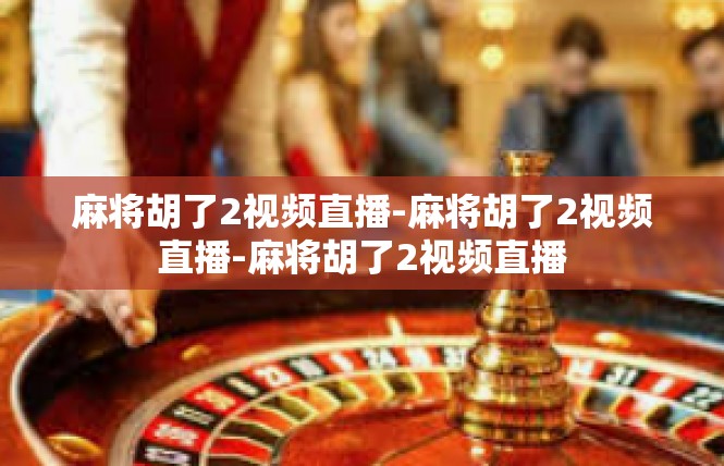 麻将胡了2视频直播-麻将胡了2视频直播-麻将胡了2视频直播