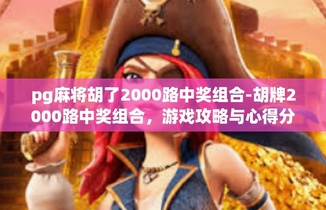pg麻将胡了2000路中奖组合-胡牌2000路中奖组合，游戏攻略与心得分享-pg麻将胡了2000路中奖组合