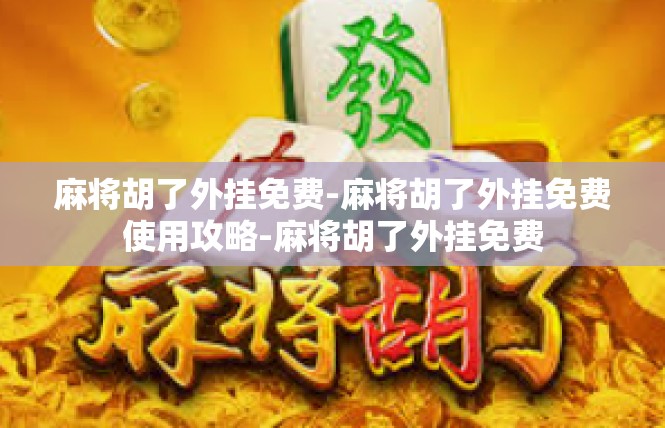 麻将胡了外挂免费-麻将胡了外挂免费使用攻略-麻将胡了外挂免费