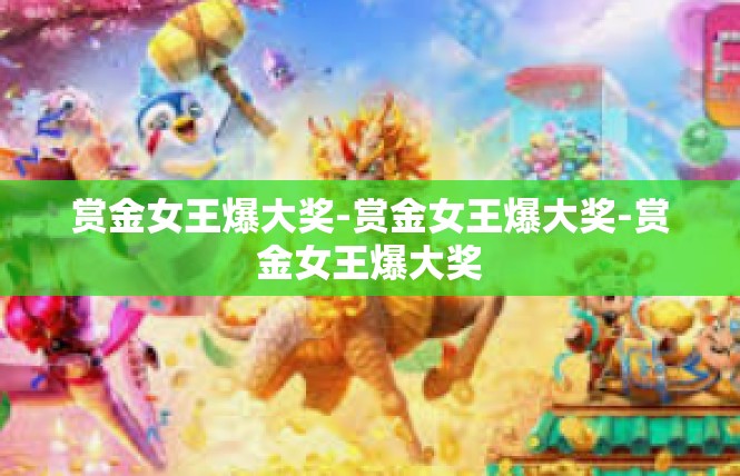 赏金女王爆大奖-赏金女王爆大奖-赏金女王爆大奖