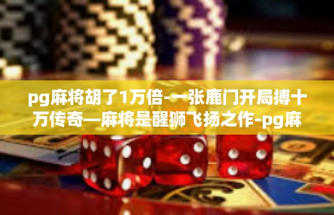 pg麻将胡了1万倍-一张鹿门开局搏十万传奇—麻将是醒狮飞扬之作-pg麻将胡了1万倍
