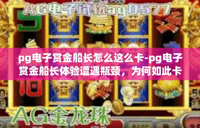 pg电子赏金船长怎么这么卡-pg电子赏金船长体验遭遇瓶颈，为何如此卡顿？pg电子赏金船长怎么这么卡