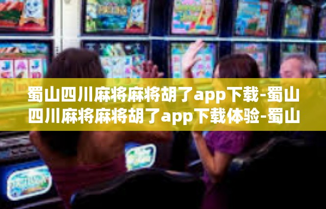 蜀山四川麻将麻将胡了app下载-蜀山四川麻将麻将胡了app下载体验-蜀山四川麻将麻将胡了app下载