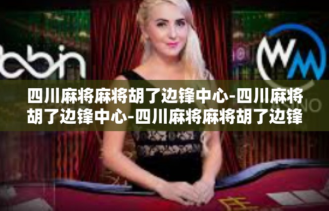 四川麻将麻将胡了边锋中心-四川麻将胡了边锋中心-四川麻将麻将胡了边锋中心