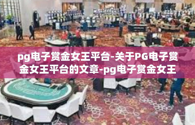 pg电子赏金女王平台-关于PG电子赏金女王平台的文章-pg电子赏金女王平台