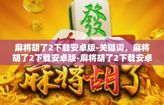 麻将胡了2下载安卓版-关键词，麻将胡了2下载安卓版-麻将胡了2下载安卓版