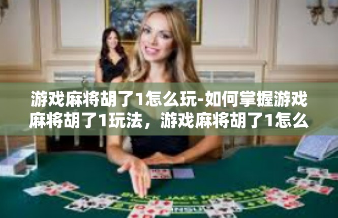 游戏麻将胡了1怎么玩-如何掌握游戏麻将胡了1玩法，游戏麻将胡了1怎么玩