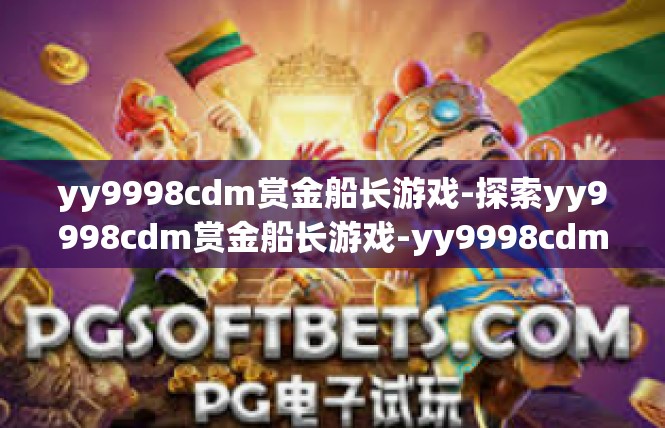 yy9998cdm赏金船长游戏-探索yy9998cdm赏金船长游戏-yy9998cdm赏金船长游戏