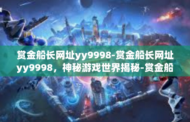 赏金船长网址yy9998-赏金船长网址yy9998，神秘游戏世界揭秘-赏金船长网址yy9998